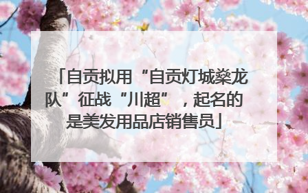 自贡拟用“自贡灯城燊龙队”征战“川超”，起名的是美发用品店销售员